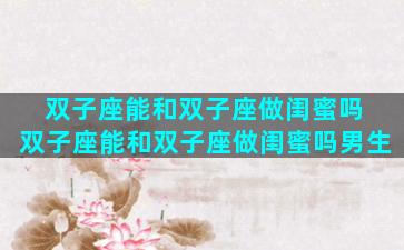 双子座能和双子座做闺蜜吗 双子座能和双子座做闺蜜吗男生
